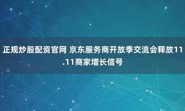 正规炒股配资官网 京东服务商开放季交流会释放11.11商家增长信号