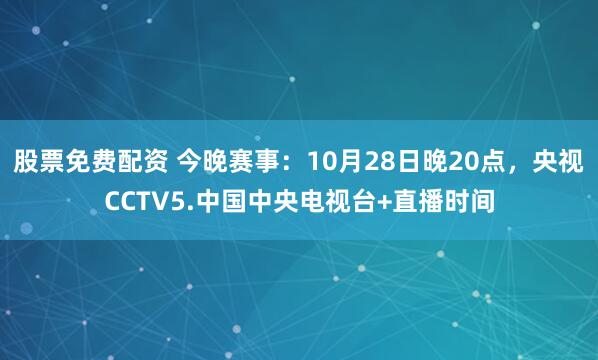 股票免费配资 今晚赛事：10月28日晚20点，央视CCTV5.中国中央电视台+直播时间
