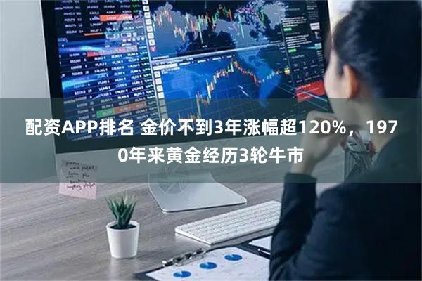 配资APP排名 金价不到3年涨幅超120%，1970年来黄金经历3轮牛市