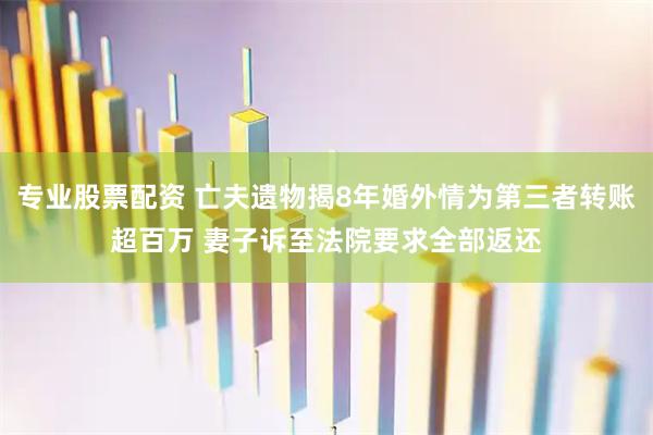 专业股票配资 亡夫遗物揭8年婚外情为第三者转账超百万 妻子诉至法院要求全部返还