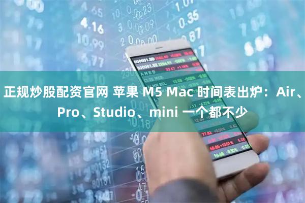正规炒股配资官网 苹果 M5 Mac 时间表出炉：Air、Pro、Studio、mini 一个都不少