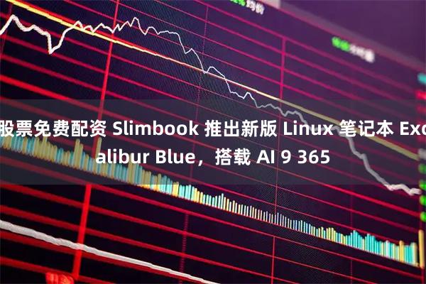 股票免费配资 Slimbook 推出新版 Linux 笔记本 Excalibur Blue，搭载 AI 9 365