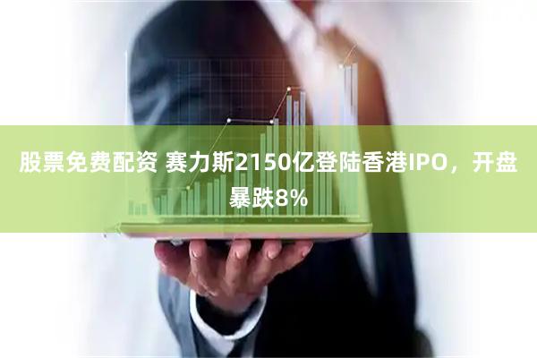 股票免费配资 赛力斯2150亿登陆香港IPO，开盘暴跌8%