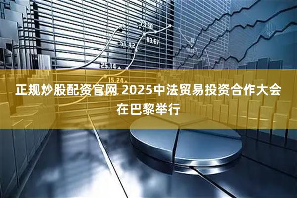 正规炒股配资官网 2025中法贸易投资合作大会在巴黎举行