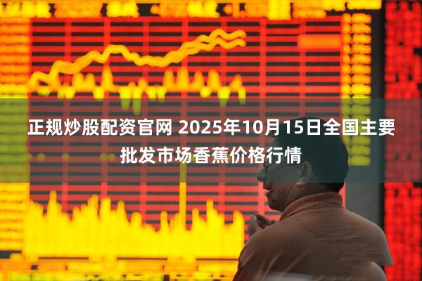正规炒股配资官网 2025年10月15日全国主要批发市场香蕉价格行情