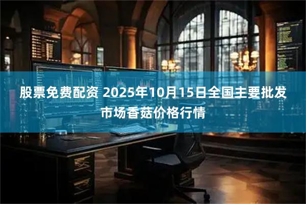 股票免费配资 2025年10月15日全国主要批发市场香菇价格行情