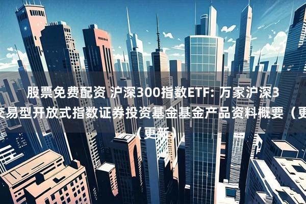 股票免费配资 沪深300指数ETF: 万家沪深300交易型开放式指数证券投资基金基金产品资料概要（更新）