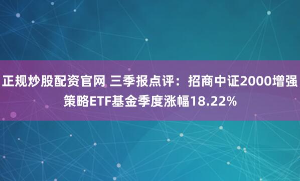 正规炒股配资官网 三季报点评：招商中证2000增强策略ETF基金季度涨幅18.22%