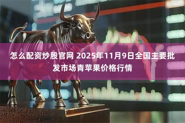 怎么配资炒股官网 2025年11月9日全国主要批发市场青苹果价格行情