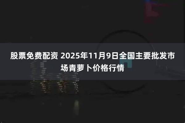 股票免费配资 2025年11月9日全国主要批发市场青萝卜价格行情