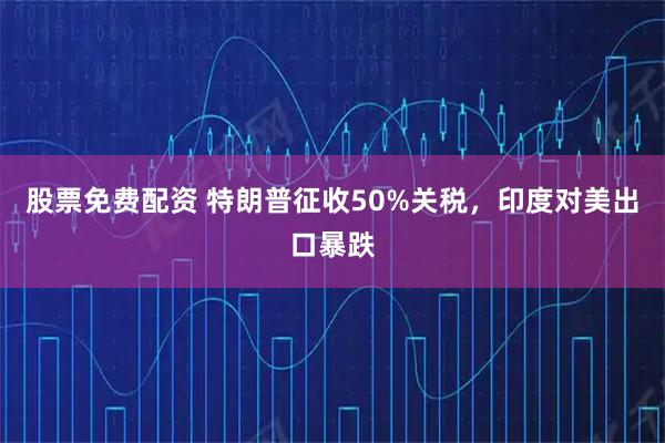 股票免费配资 特朗普征收50%关税，印度对美出口暴跌
