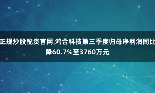 正规炒股配资官网 鸿合科技第三季度归母净利润同比降60.7%至3760万元