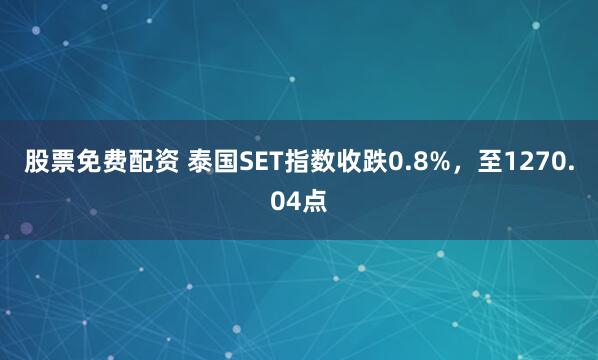 股票免费配资 泰国SET指数收跌0.8%，至1270.04点