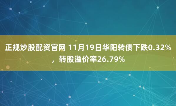 正规炒股配资官网 11月19日华阳转债下跌0.32%，转股溢价率26.79%