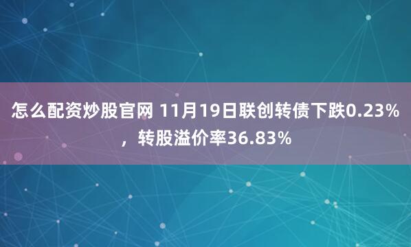 怎么配资炒股官网 11月19日联创转债下跌0.23%，转股溢价率36.83%