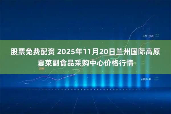 股票免费配资 2025年11月20日兰州国际高原夏菜副食品采购中心价格行情