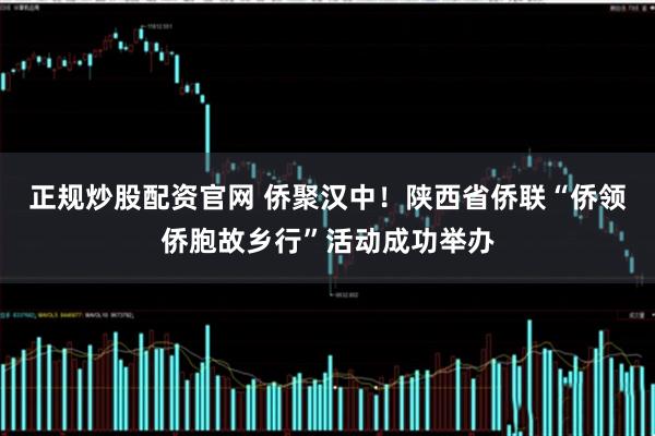 正规炒股配资官网 侨聚汉中！陕西省侨联“侨领侨胞故乡行”活动成功举办