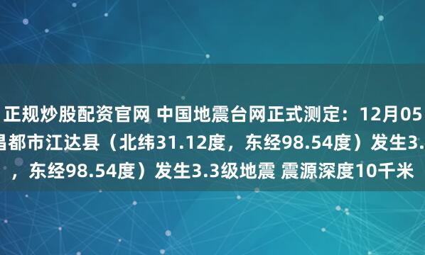 正规炒股配资官网 中国地震台网正式测定：12月05日05时27分在西藏昌都市江达县（北纬31.12度，东经98.54度）发生3.3级地震 震源深度10千米