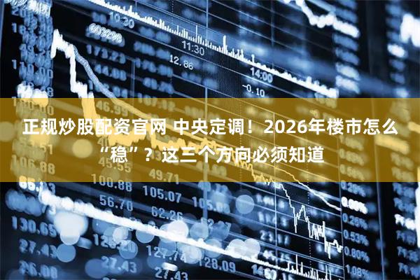 正规炒股配资官网 中央定调！2026年楼市怎么“稳”？这三个方向必须知道