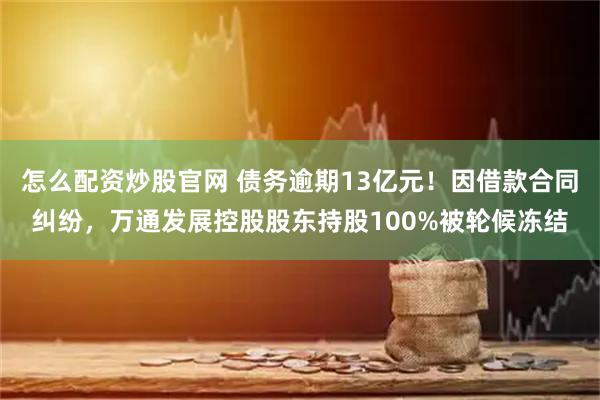 怎么配资炒股官网 债务逾期13亿元！因借款合同纠纷，万通发展控股股东持股100%被轮候冻结